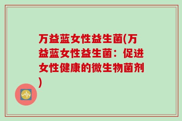 万益蓝女性益生菌(万益蓝女性益生菌：促进女性健康的微生物菌剂)