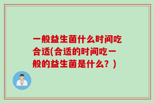 一般益生菌什么时间吃合适(合适的时间吃一般的益生菌是什么？)