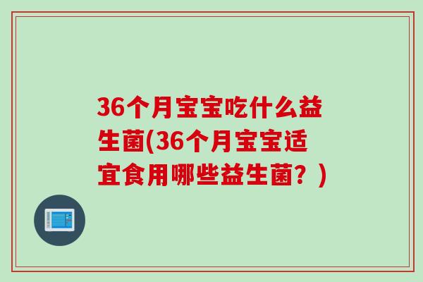 36个月宝宝吃什么益生菌(36个月宝宝适宜食用哪些益生菌？)