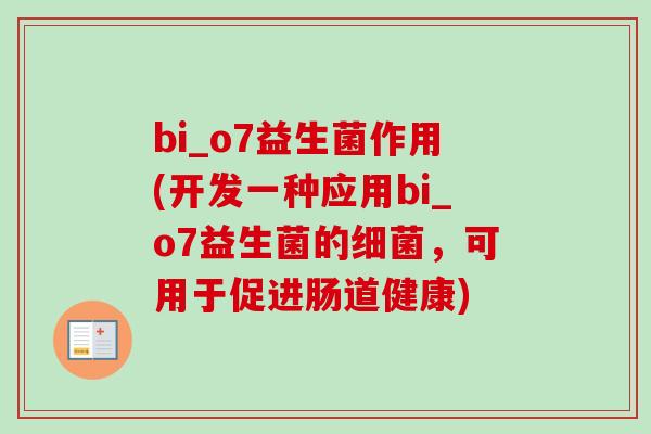 bi_o7益生菌作用(开发一种应用bi_o7益生菌的,可用于促进肠道健康) bi_o7益生菌作用(开发一种应用bi_o7益生菌的,可用于促进肠道健康)