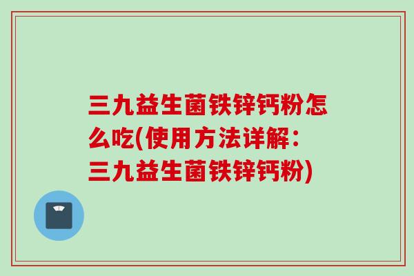 三九益生菌铁锌钙粉怎么吃(使用方法详解：三九益生菌铁锌钙粉)