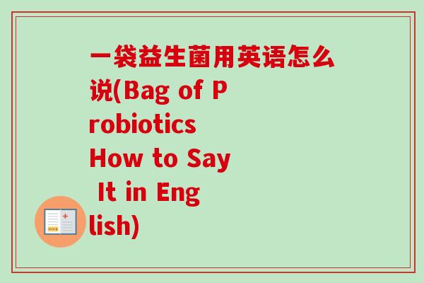 一袋益生菌用英语怎么说(Bag of Probiotics How to Say It in English) 一袋益生菌用英语怎么说(Bag of Probiotics How to Say It in English)