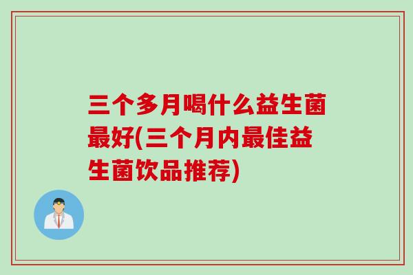 三个多月喝什么益生菌好(三个月内佳益生菌饮品推荐) 三个多月喝什么益生菌好(三个月内佳益生菌饮品推荐)