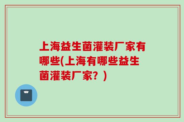上海益生菌灌装厂家有哪些(上海有哪些益生菌灌装厂家?) 上海益生菌灌装厂家有哪些(上海有哪些益生菌灌装厂家?)