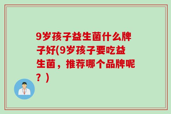 9岁孩子益生菌什么牌子好(9岁孩子要吃益生菌，推荐哪个品牌呢？)