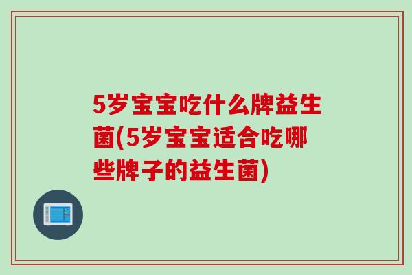 5岁宝宝吃什么牌益生菌(5岁宝宝适合吃哪些牌子的益生菌)