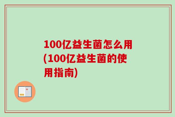 100亿益生菌怎么用(100亿益生菌的使用指南)