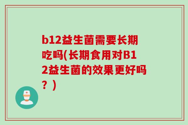 b12益生菌需要长期吃吗(长期食用对B12益生菌的效果更好吗?) b12益生菌需要长期吃吗(长期食用对B12益生菌的效果更好吗?)