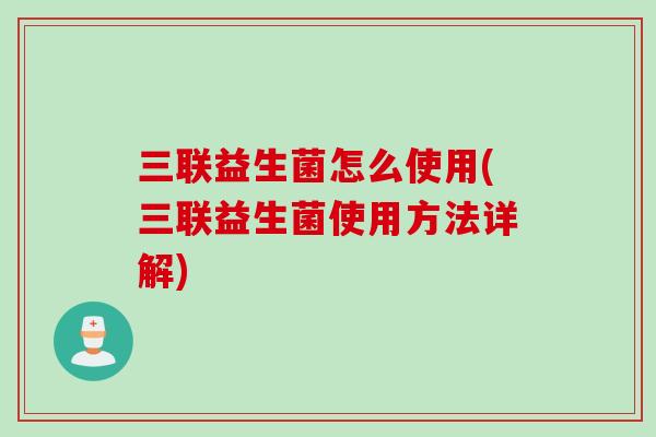 三联益生菌怎么使用(三联益生菌使用方法详解) 三联益生菌怎么使用(三联益生菌使用方法详解)