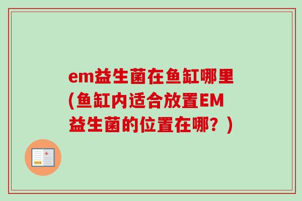 em益生菌在鱼缸哪里(鱼缸内适合放置EM益生菌的位置在哪?) em益生菌在鱼缸哪里(鱼缸内适合放置EM益生菌的位置在哪?)