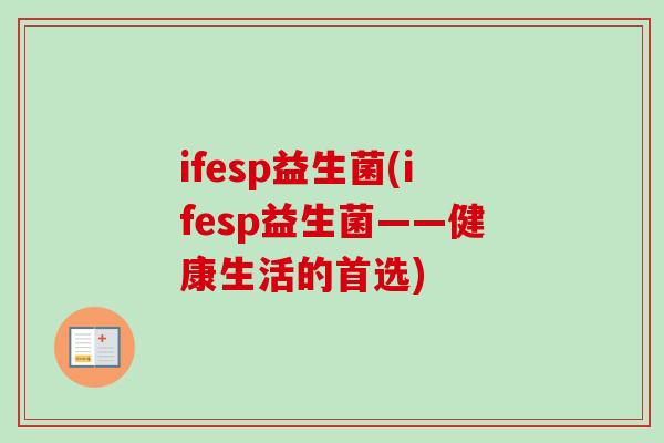 ifesp益生菌(ifesp益生菌——健康生活的首选) ifesp益生菌(ifesp益生菌——健康生活的首选)