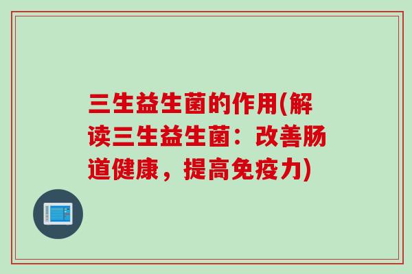 三生益生菌的作用(解读三生益生菌：改善肠道健康，提高力)