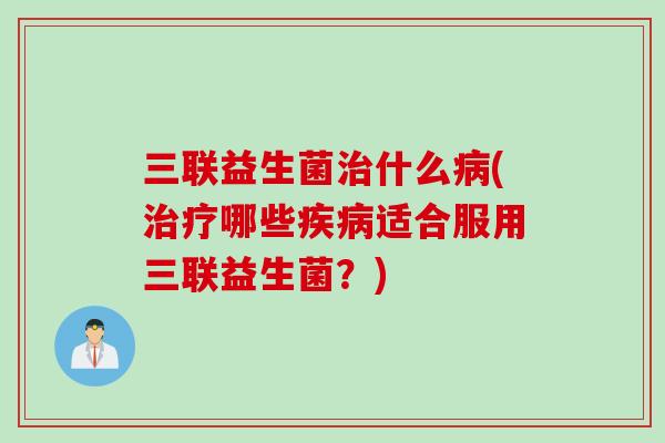 三联益生菌什么(哪些适合服用三联益生菌？)