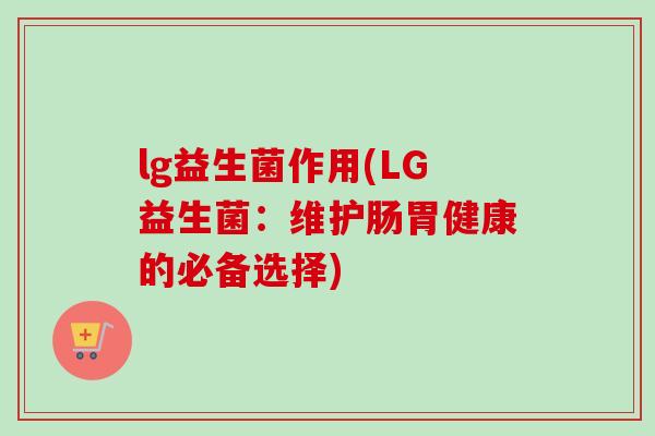 lg益生菌作用(LG益生菌:维护肠胃健康的必备选择) lg益生菌作用(LG益生菌:维护肠胃健康的必备选择)