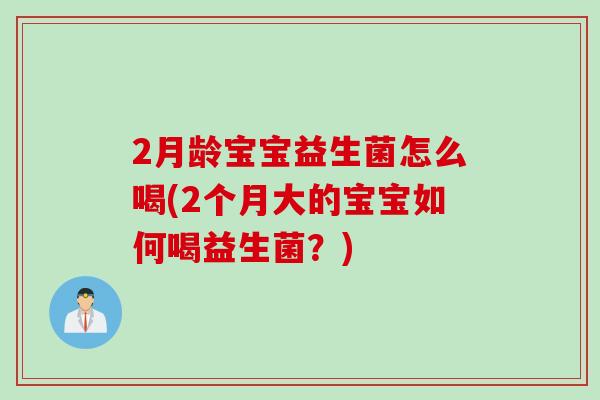 2月龄宝宝益生菌怎么喝(2个月大的宝宝如何喝益生菌?) 2月龄宝宝益生菌怎么喝(2个月大的宝宝如何喝益生菌?)