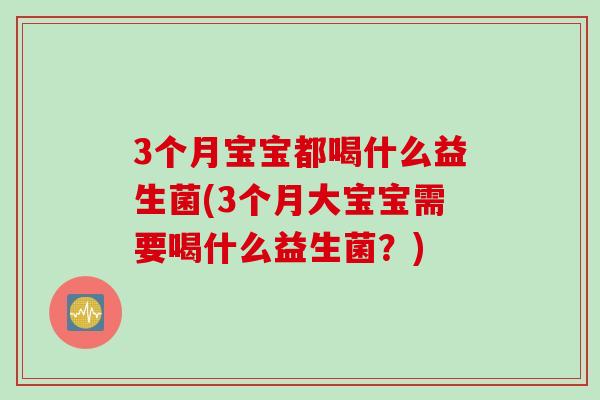 3个月宝宝都喝什么益生菌(3个月大宝宝需要喝什么益生菌?) 3个月宝宝都喝什么益生菌(3个月大宝宝需要喝什么益生菌?)