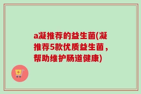 a凝推荐的益生菌(凝推荐5款优质益生菌，帮助维护肠道健康)