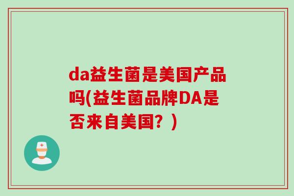 da益生菌是美国产品吗(益生菌品牌DA是否来自美国?) da益生菌是美国产品吗(益生菌品牌DA是否来自美国?)