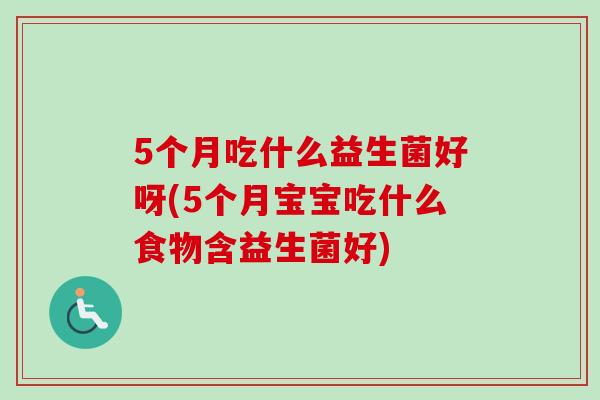 5个月吃什么益生菌好呀(5个月宝宝吃什么食物含益生菌好)