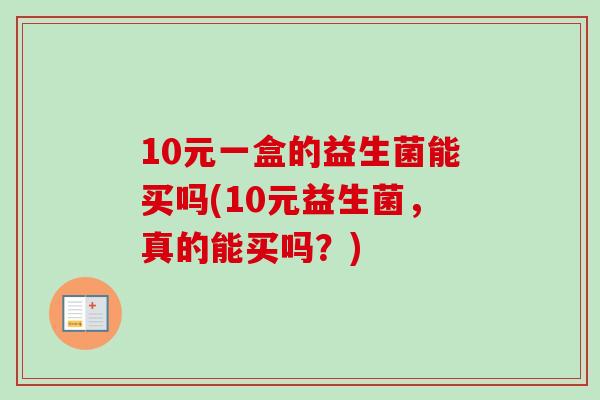 10元一盒的益生菌能买吗(10元益生菌，真的能买吗？)
