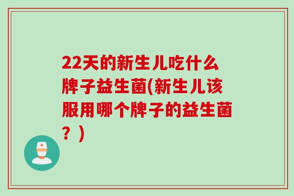 22天的新生儿吃什么牌子益生菌(新生儿该服用哪个牌子的益生菌？)