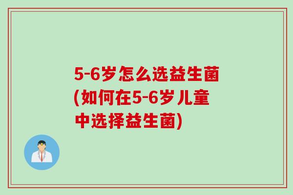 5-6岁怎么选益生菌(如何在5-6岁儿童中选择益生菌)
