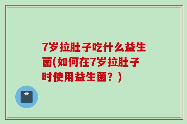 7岁拉肚子吃什么益生菌(如何在7岁拉肚子时使用益生菌？)