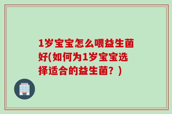 1岁宝宝怎么喂益生菌好(如何为1岁宝宝选择适合的益生菌？)