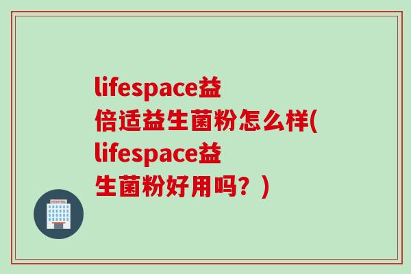 lifespace益倍适益生菌粉怎么样(lifespace益生菌粉好用吗？)
