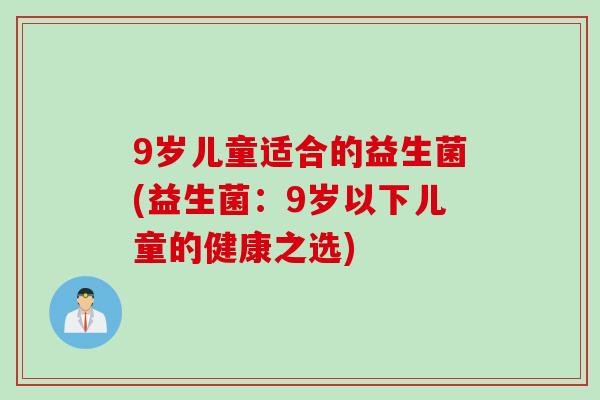 9岁儿童适合的益生菌(益生菌:9岁以下儿童的健康之选) 9岁儿童适合的益生菌(益生菌:9岁以下儿童的健康之选)
