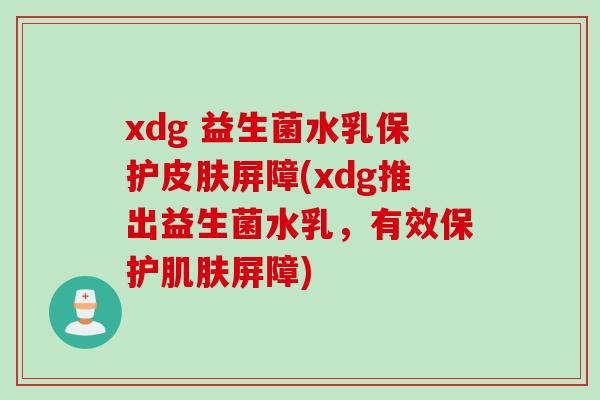 xdg 益生菌水乳保护皮肤屏障(xdg推出益生菌水乳，有效保护肌肤屏障)
