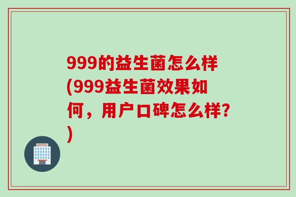 999的益生菌怎么样(999益生菌效果如何，用户口碑怎么样？)