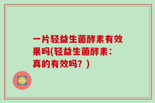 一片轻益生菌酵素有效果吗(轻益生菌酵素:真的有效吗?) 一片轻益生菌酵素有效果吗(轻益生菌酵素:真的有效吗?)