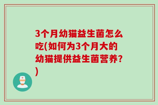 3个月幼猫益生菌怎么吃(如何为3个月大的幼猫提供益生菌营养？)