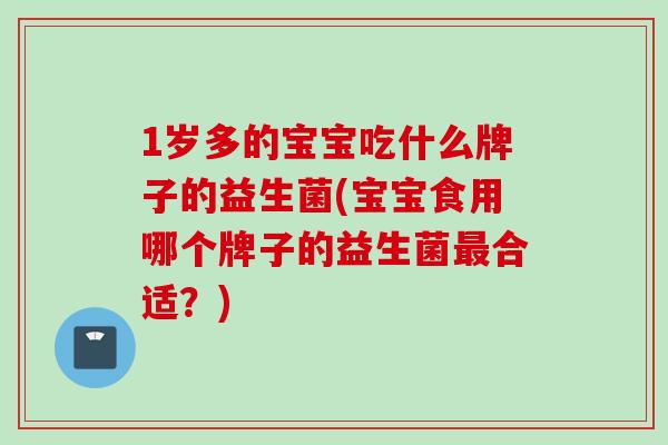 1岁多的宝宝吃什么牌子的益生菌(宝宝食用哪个牌子的益生菌合适？)