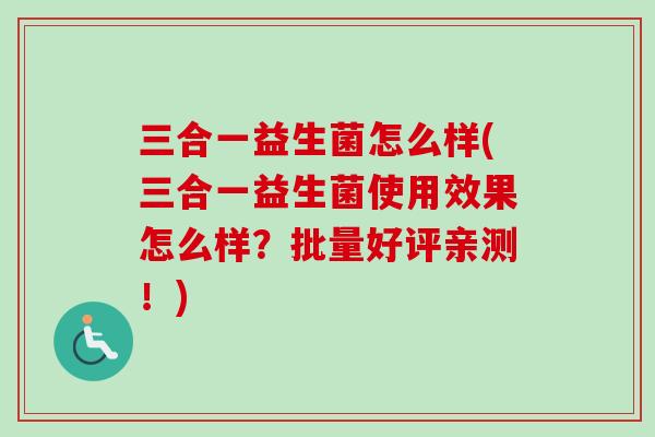 三合一益生菌怎么样(三合一益生菌使用效果怎么样?批量好评亲测!) 三合一益生菌怎么样(三合一益生菌使用效果怎么样?批量好评亲测!)