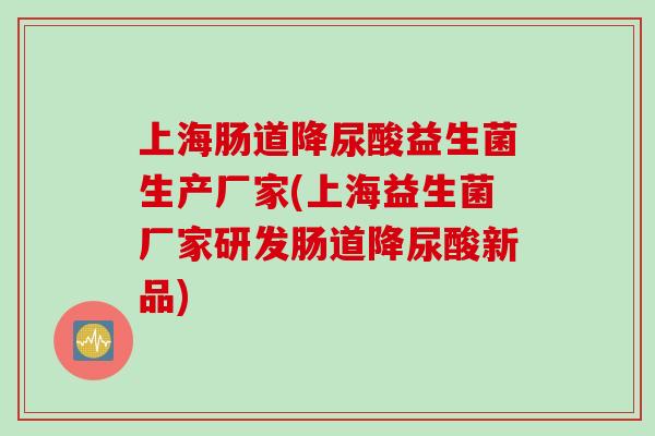 上海肠道降尿酸益生菌生产厂家(上海益生菌厂家研发肠道降尿酸新品)