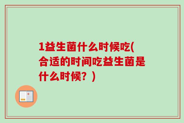1益生菌什么时候吃(合适的时间吃益生菌是什么时候？)