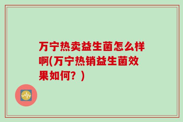 万宁热卖益生菌怎么样啊(万宁热销益生菌效果如何？)
