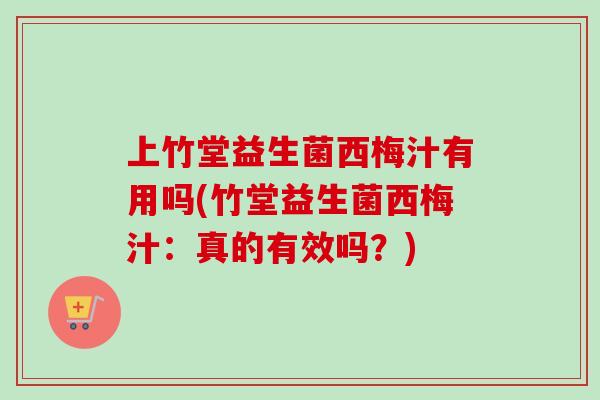 上竹堂益生菌西梅汁有用吗(竹堂益生菌西梅汁：真的有效吗？)