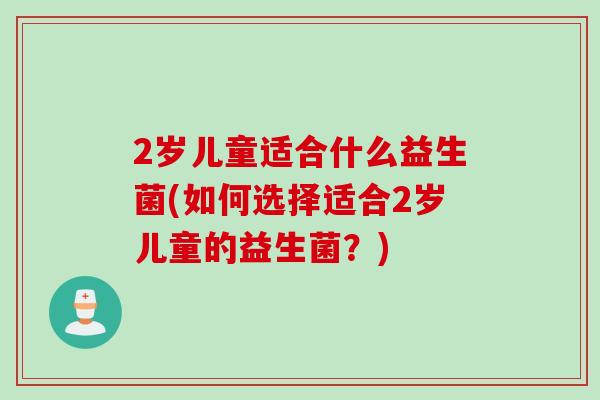 2岁儿童适合什么益生菌(如何选择适合2岁儿童的益生菌？)