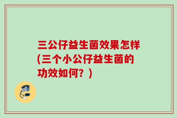 三公仔益生菌效果怎样(三个小公仔益生菌的功效如何?) 三公仔益生菌效果怎样(三个小公仔益生菌的功效如何?)