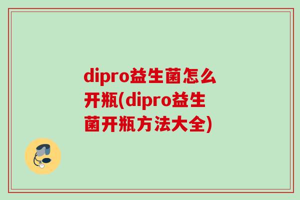 dipro益生菌怎么开瓶(dipro益生菌开瓶方法大全)
