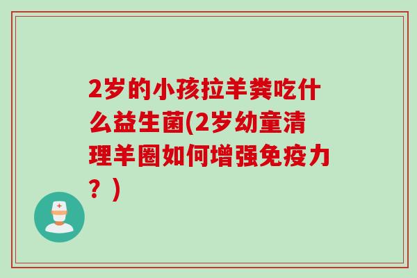 2岁的小孩拉羊粪吃什么益生菌(2岁幼童清理羊圈如何增强力?) 2岁的小孩拉羊粪吃什么益生菌(2岁幼童清理羊圈如何增强力?)