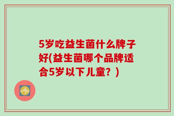 5岁吃益生菌什么牌子好(益生菌哪个品牌适合5岁以下儿童？)