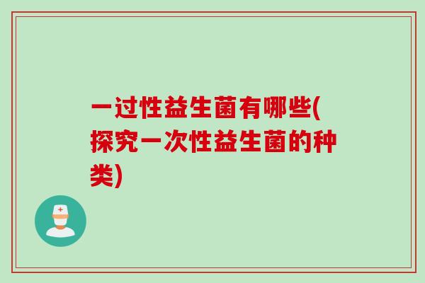 一过性益生菌有哪些(探究一次性益生菌的种类)