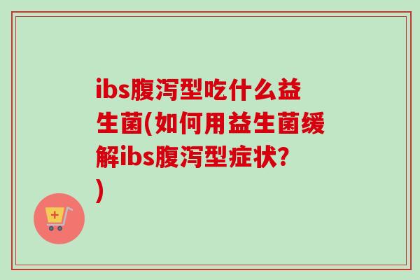 ibs型吃什么益生菌(如何用益生菌缓解ibs型症状？)