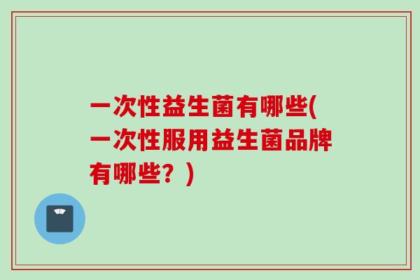 一次性益生菌有哪些(一次性服用益生菌品牌有哪些？)