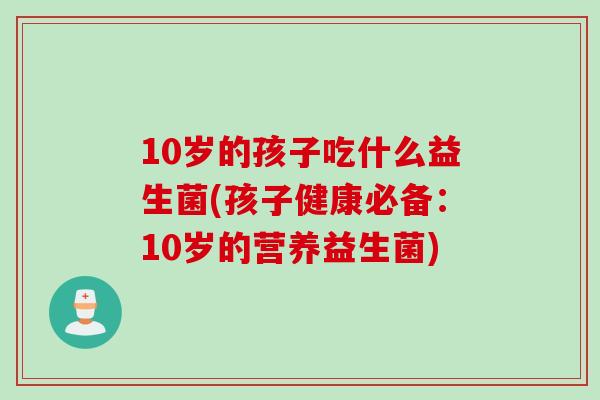 10岁的孩子吃什么益生菌(孩子健康必备：10岁的营养益生菌)