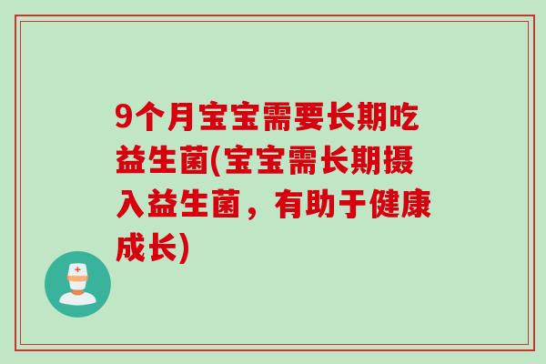 9个月宝宝需要长期吃益生菌(宝宝需长期摄入益生菌,有助于健康成长) 9个月宝宝需要长期吃益生菌(宝宝需长期摄入益生菌,有助于健康成长)